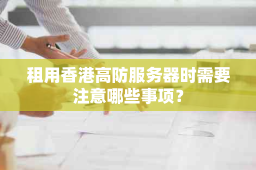 租用香港高防服务器时需要注意哪些事项？