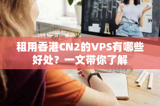 租用香港CN2的VPS有哪些好处？一文带你了解