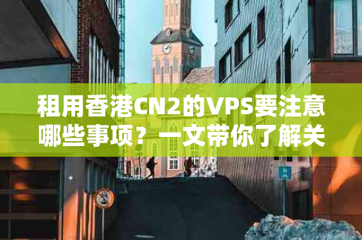 租用香港CN2的VPS要注意哪些事项？一文带你了解关键细节