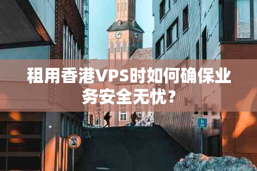 租用香港VPS时如何确保业务安全无忧？