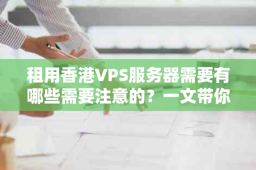 租用香港VPS服务器需要有哪些需要注意的？一文带你了解关键要点