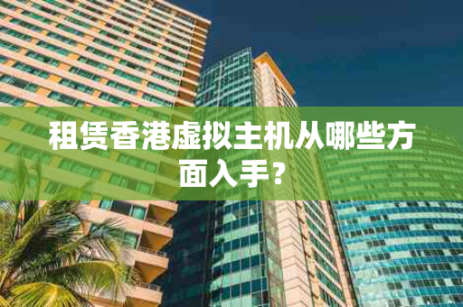 租赁香港虚拟主机从哪些方面入手？