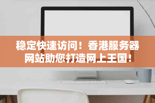 稳定快速访问！香港服务器网站助您打造网上王国！