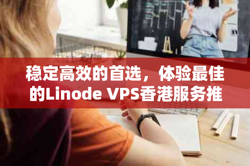 稳定高效的首选，体验最佳的Linode VPS香港服务推荐