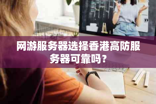 网游服务器选择香港高防服务器可靠吗？