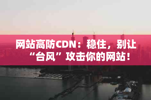 网站高防CDN：稳住，别让“台风”攻击你的网站！
