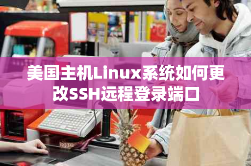 美国主机Linux系统如何更改SSH远程登录端口