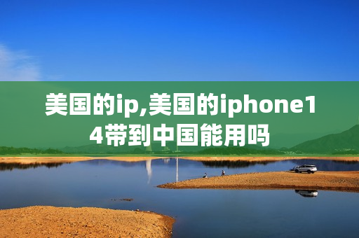 美国的ip,美国的iphone14带到中国能用吗