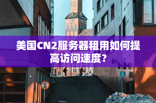美国CN2服务器租用如何提高访问速度？