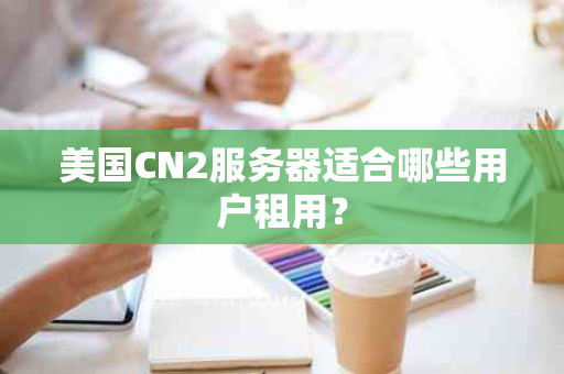 美国CN2服务器适合哪些用户租用？