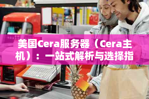 美国Cera服务器（Cera主机）：一站式解析与选择指南