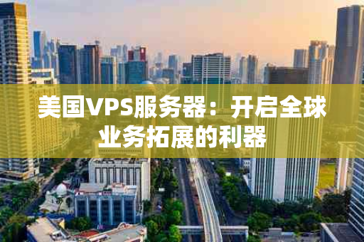 美国VPS服务器：开启全球业务拓展的利器