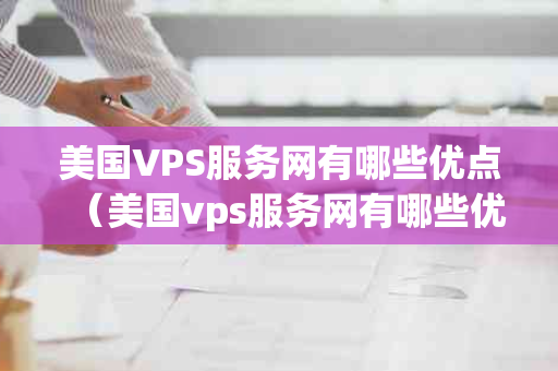 美国VPS服务网有哪些优点（美国vps服务网有哪些优点和缺点）