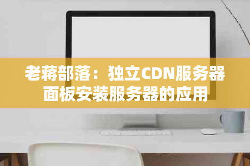 老蒋部落：独立CDN服务器面板安装服务器的应用