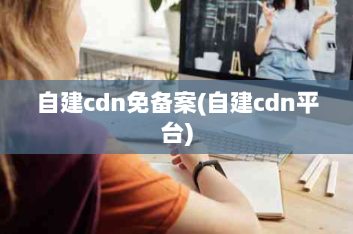 自建cdn免备案(自建cdn平台)