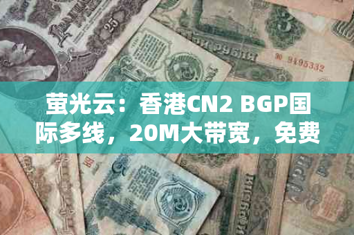 萤光云：香港CN2 BGP国际多线，20M大带宽，免费切换IP，仅需32.5元/月，您的网络优化利器！