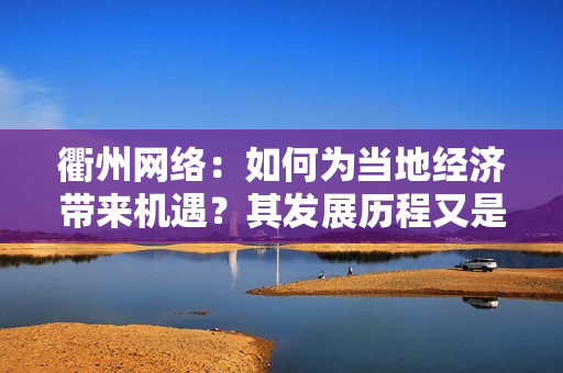 衢州网络：如何为当地经济带来机遇？其发展历程又是怎样的？