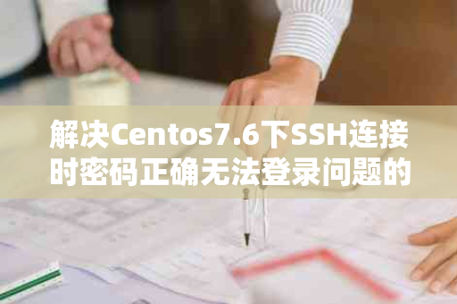 解决Centos7.6下SSH连接时密码正确无法登录问题的全面指南