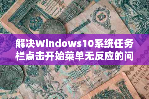 解决Windows10系统任务栏点击开始菜单无反应的问题