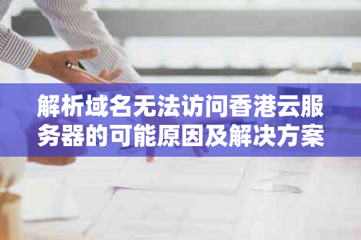 解析域名无法访问香港云服务器的可能原因及解决方案