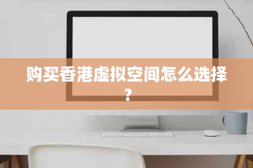 购买香港虚拟空间怎么选择？