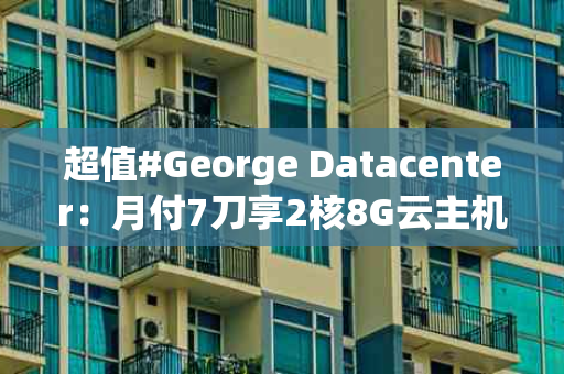 超值#George Datacenter：月付7刀享2核8G云主机，性价比之选