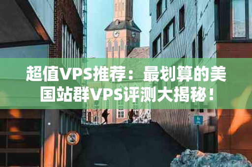 超值VPS推荐：最划算的美国站群VPS评测大揭秘！