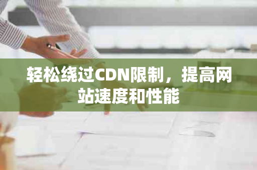 轻松绕过CDN限制，提高网站速度和性能
