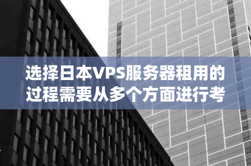 选择日本VPS服务器租用的过程需要从多个方面进行考虑，以下是一些关键的步骤和要点：(日本vps服务器租用怎么选择)