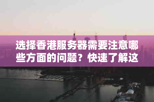 选择香港服务器需要注意哪些方面的问题？快速了解这些关键问题！
