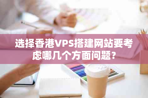 选择香港VPS搭建网站要考虑哪几个方面问题？