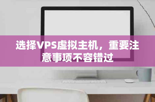 选择VPS虚拟主机，重要注意事项不容错过