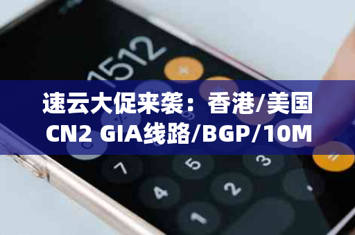 速云大促来袭：香港/美国CN2 GIA线路/BGP/10Mbps全场八折，月付仅需20.8元起！附详细测评数据