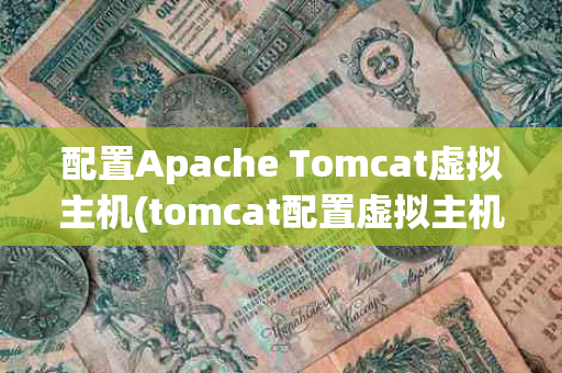 配置Apache Tomcat虚拟主机(tomcat配置虚拟主机配置)