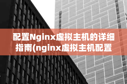 配置Nginx虚拟主机的详细指南(nginx虚拟主机配置)