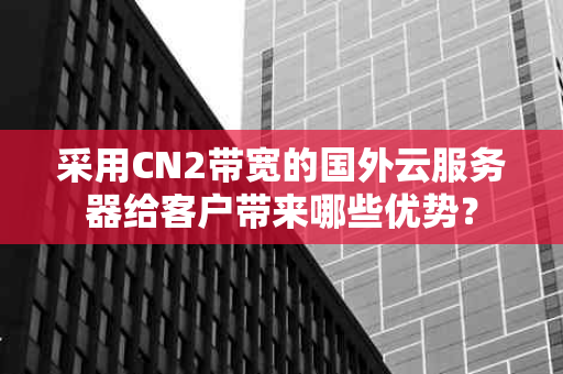 采用CN2带宽的国外云服务器给客户带来哪些优势？
