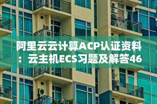 阿里云云计算ACP认证资料：云主机ECS习题及解答46——小猪云主机推荐网