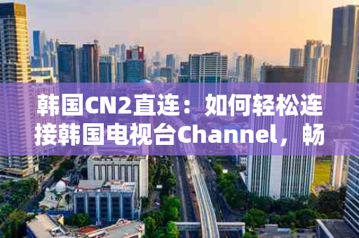 韩国CN2直连：如何轻松连接韩国电视台Channel，畅享高清影视体验
