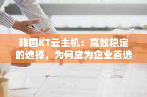 韩国KT云主机：高效稳定的选择，为何成为企业首选？