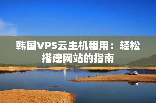 韩国VPS云主机租用：轻松搭建网站的指南