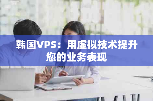 韩国VPS：用虚拟技术提升您的业务表现