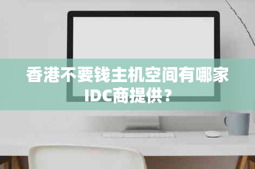 香港不要钱主机空间有哪家IDC商提供？