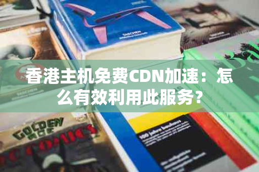 香港主机免费CDN加速：怎么有效利用此服务？