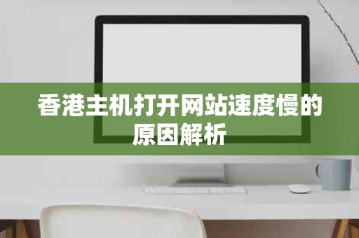 香港主机打开网站速度慢的原因解析