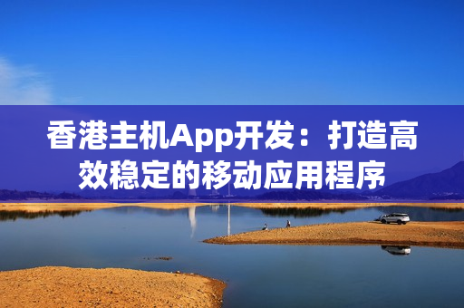 香港主机App开发：打造高效稳定的移动应用程序