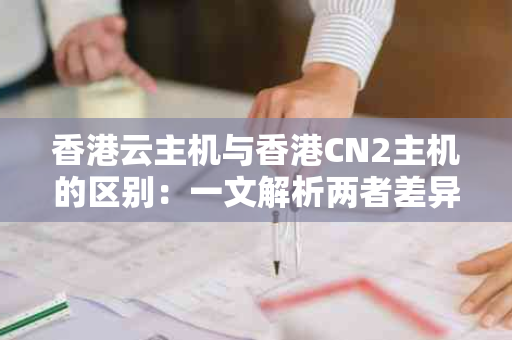 香港云主机与香港CN2主机的区别：一文解析两者差异