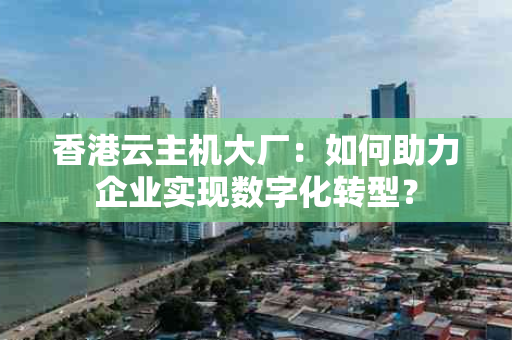 香港云主机大厂：如何助力企业实现数字化转型？