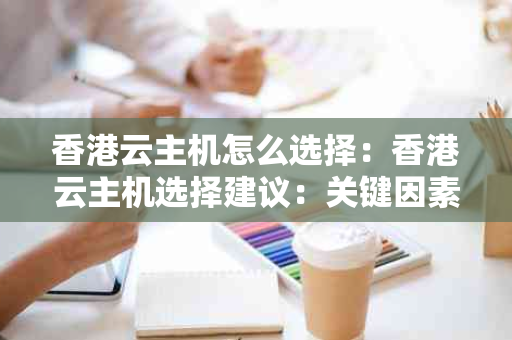 香港云主机怎么选择：香港云主机选择建议：关键因素分析。