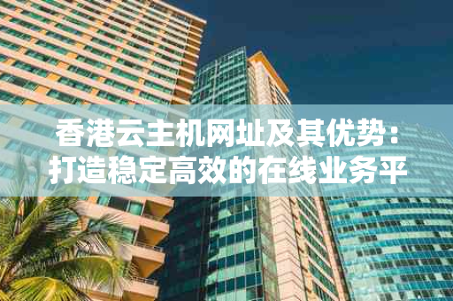 香港云主机网址及其优势：打造稳定高效的在线业务平台