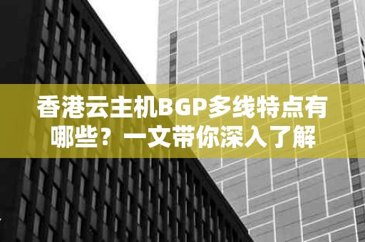 香港云主机BGP多线特点有哪些？一文带你深入了解